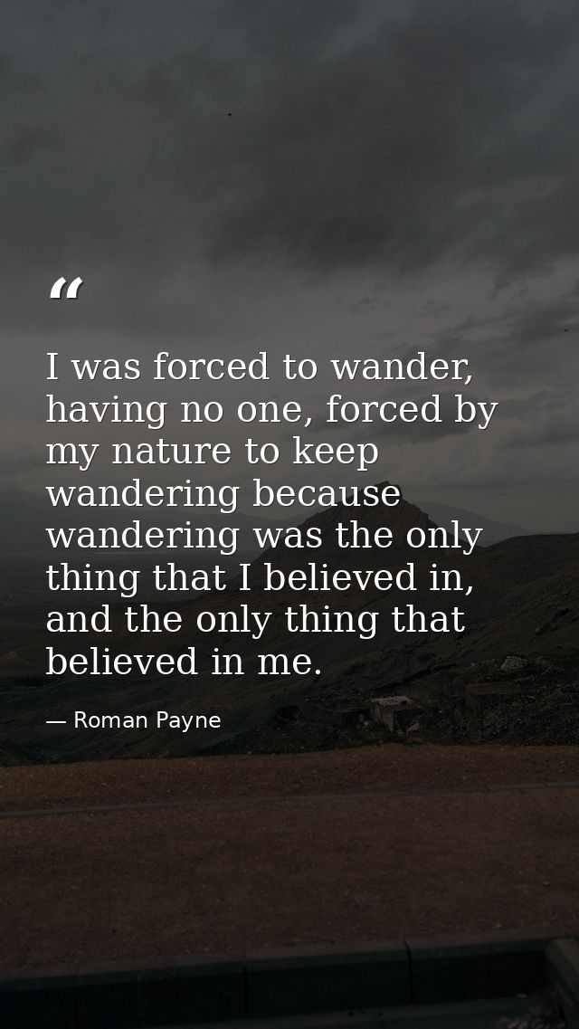 I was forced to wander, having no one, forced by my nature to keep wandering because wandering was the only thing that I — Roman Payne