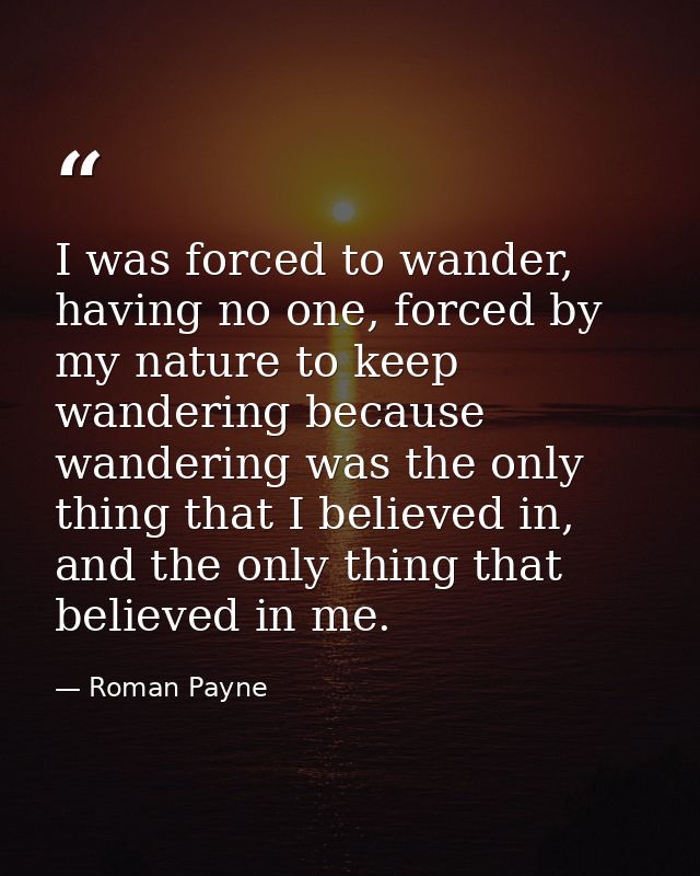 I was forced to wander, having no one, forced by my nature to keep wandering because wandering was the only thing that I — Roman Payne