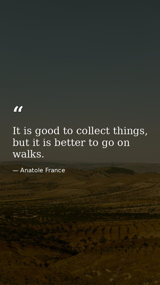 It is good to collect things, but it is better to go on walks. — Anatole France