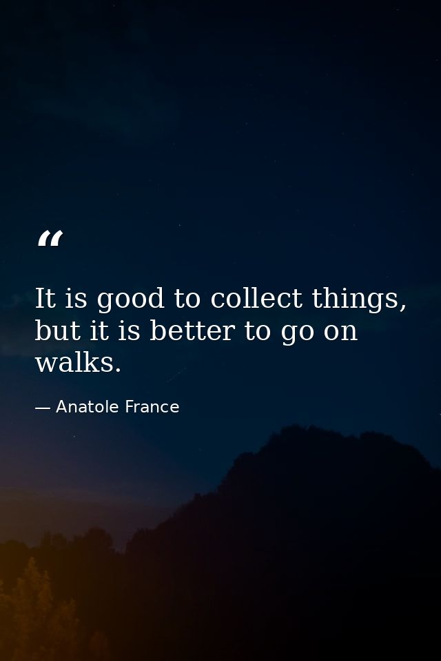 It is good to collect things, but it is better to go on walks. — Anatole France