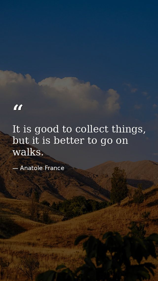 It is good to collect things, but it is better to go on walks. — Anatole France