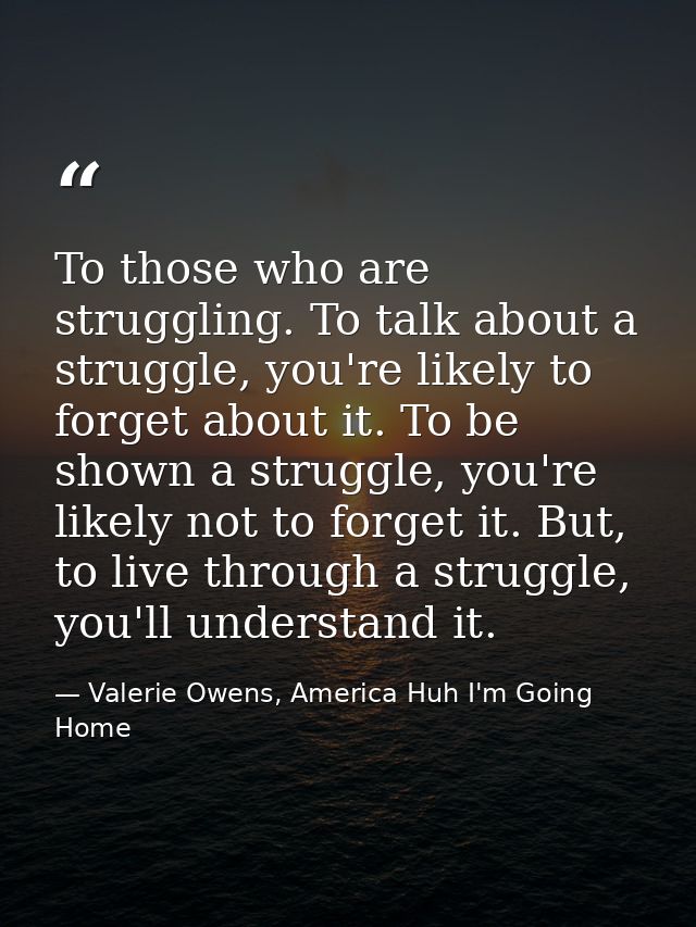 To those who are struggling. To talk about a struggle, you're likely to forget about it. To be shown a struggle, you're  — Valerie Owens, America Huh I'm Going Home