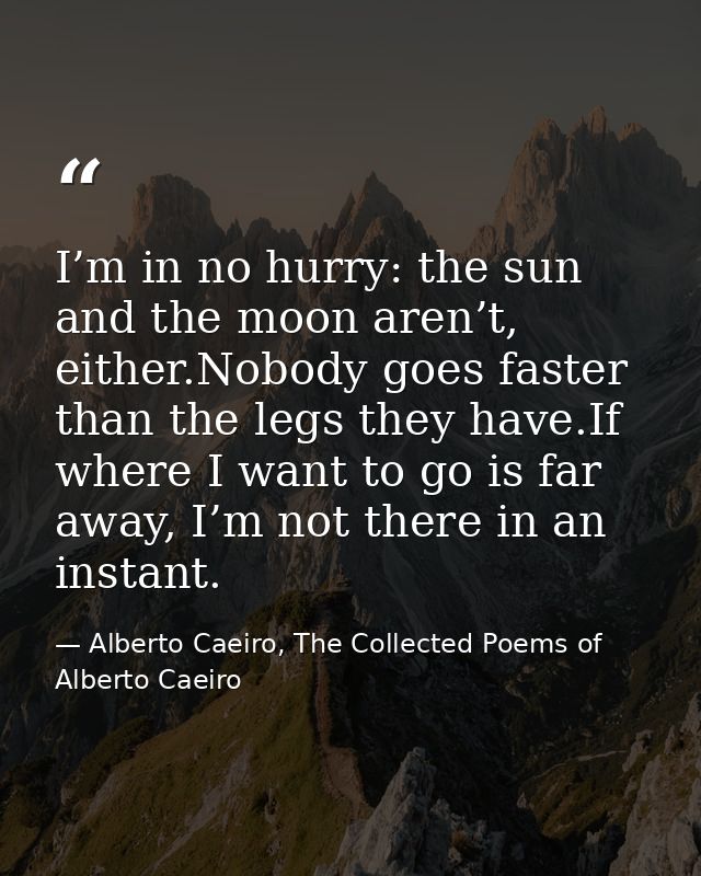 I’m in no hurry: the sun and the moon aren’t, either.Nobody goes faster than the legs they have.If where I want to go is — Alberto Caeiro, The Collected Poems of Alberto Caeiro