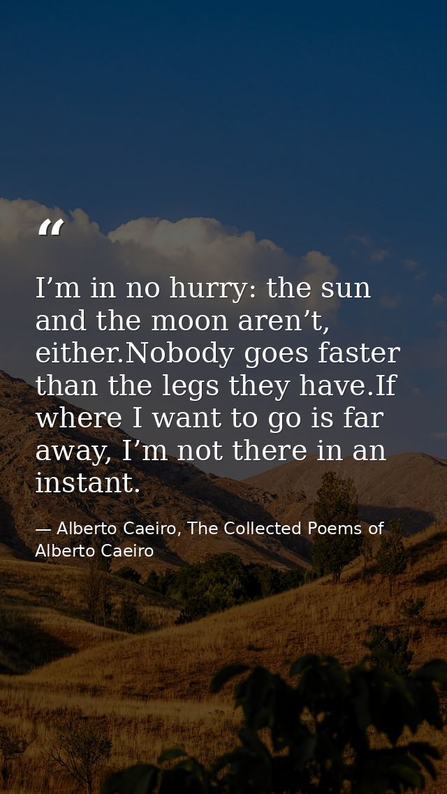 I’m in no hurry: the sun and the moon aren’t, either.Nobody goes faster than the legs they have.If where I want to go is — Alberto Caeiro, The Collected Poems of Alberto Caeiro