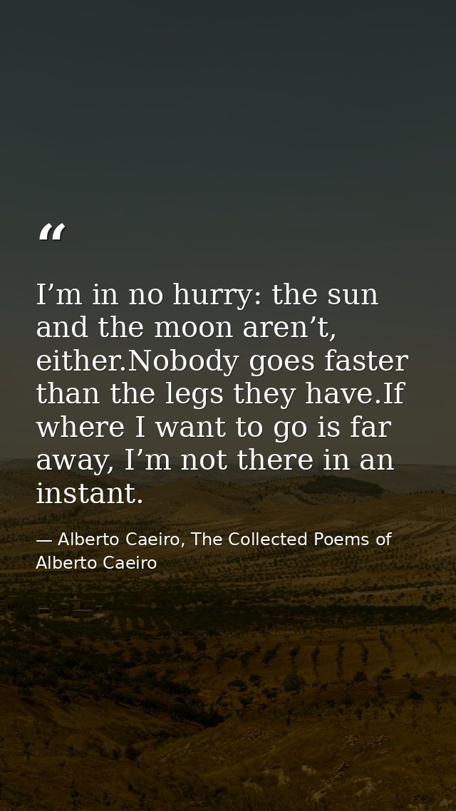 I’m in no hurry: the sun and the moon aren’t, either.Nobody goes faster than the legs they have.If where I want to go is — Alberto Caeiro, The Collected Poems of Alberto Caeiro