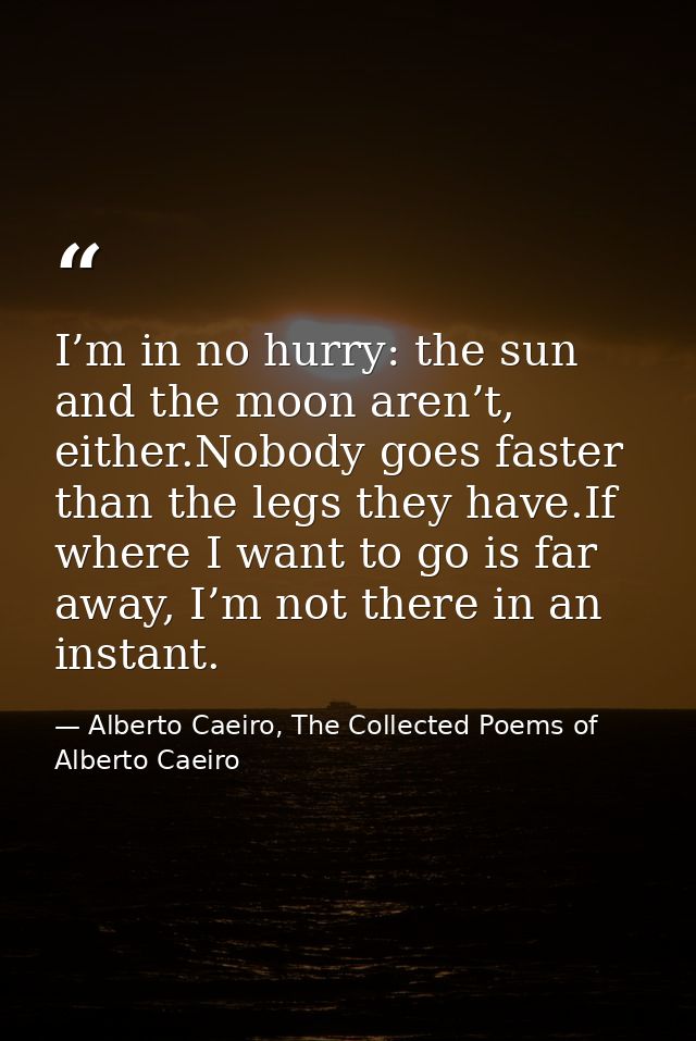 I’m in no hurry: the sun and the moon aren’t, either.Nobody goes faster than the legs they have.If where I want to go is — Alberto Caeiro, The Collected Poems of Alberto Caeiro