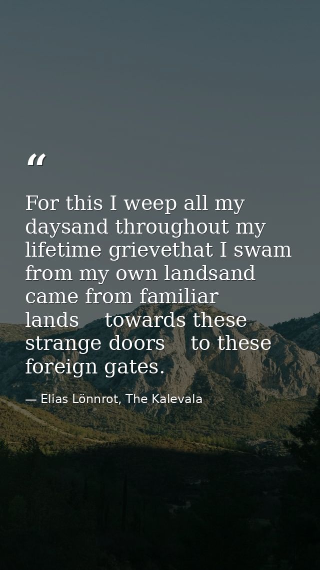 For this I weep all my daysand throughout my lifetime grievethat I swam from my own landsand came from familiar lands    — Elias Lönnrot, The Kalevala