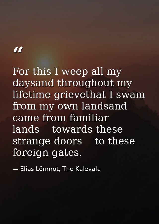 For this I weep all my daysand throughout my lifetime grievethat I swam from my own landsand came from familiar lands    — Elias Lönnrot, The Kalevala