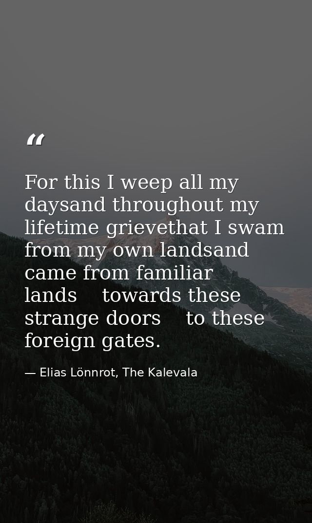 For this I weep all my daysand throughout my lifetime grievethat I swam from my own landsand came from familiar lands    — Elias Lönnrot, The Kalevala