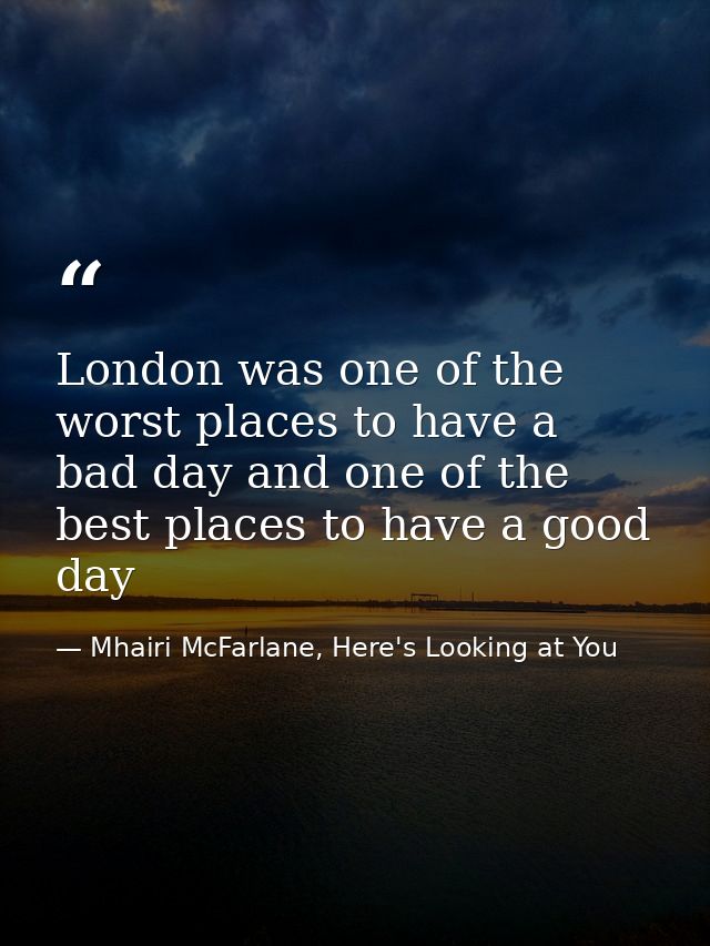 London was one of the worst places to have a bad day and one of the best places to have a good day — Mhairi McFarlane, Here's Looking at You