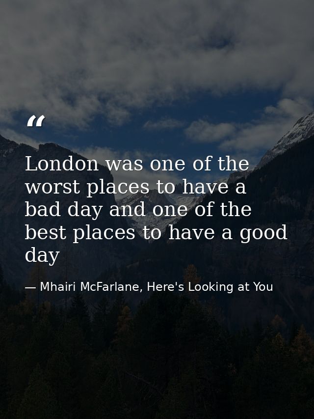 London was one of the worst places to have a bad day and one of the best places to have a good day — Mhairi McFarlane, Here's Looking at You