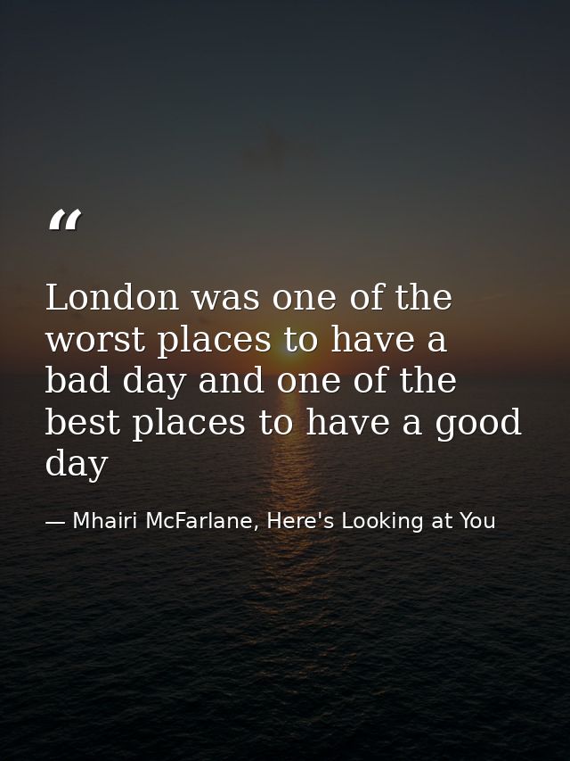 London was one of the worst places to have a bad day and one of the best places to have a good day — Mhairi McFarlane, Here's Looking at You