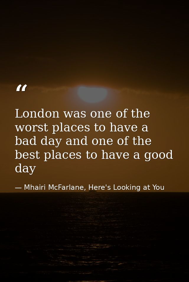 London was one of the worst places to have a bad day and one of the best places to have a good day — Mhairi McFarlane, Here's Looking at You