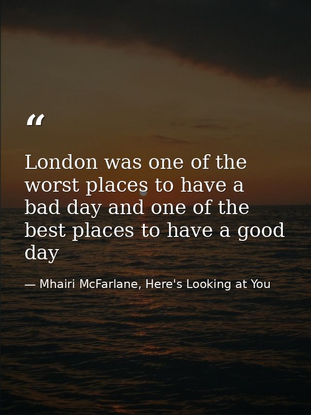 London was one of the worst places to have a bad day and one of the best places to have a good day — Mhairi McFarlane, Here's Looking at You