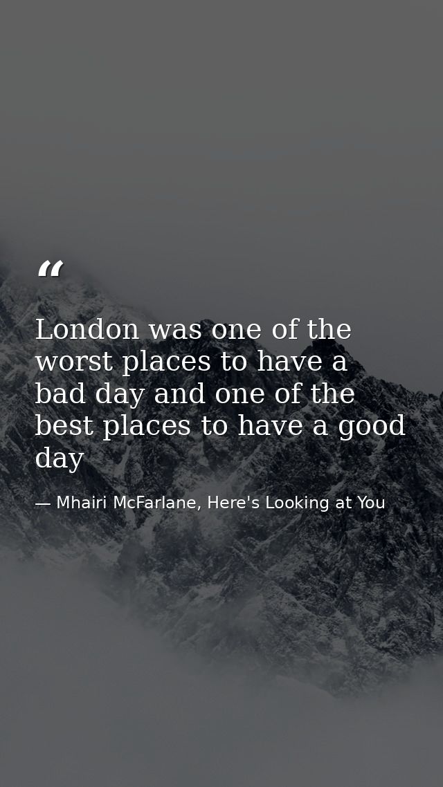 London was one of the worst places to have a bad day and one of the best places to have a good day — Mhairi McFarlane, Here's Looking at You