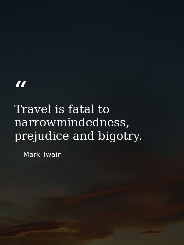 Travel is fatal to narrowmindedness, prejudice and bigotry. — Mark Twain
