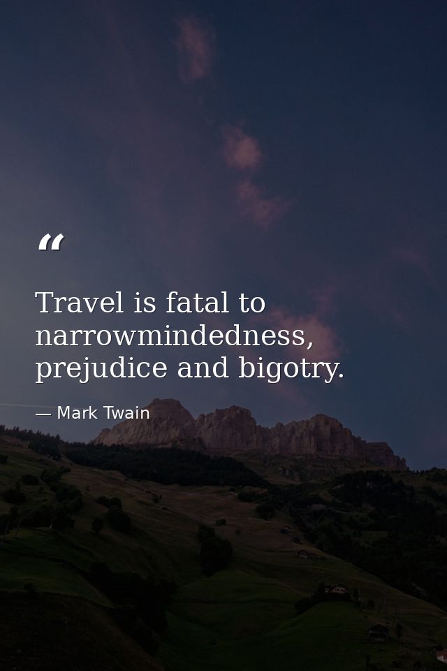 Travel is fatal to narrowmindedness, prejudice and bigotry. — Mark Twain