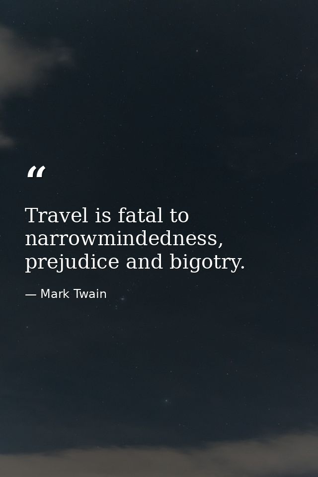 Travel is fatal to narrowmindedness, prejudice and bigotry. — Mark Twain