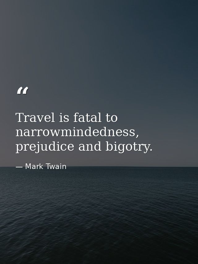 Travel is fatal to narrowmindedness, prejudice and bigotry. — Mark Twain