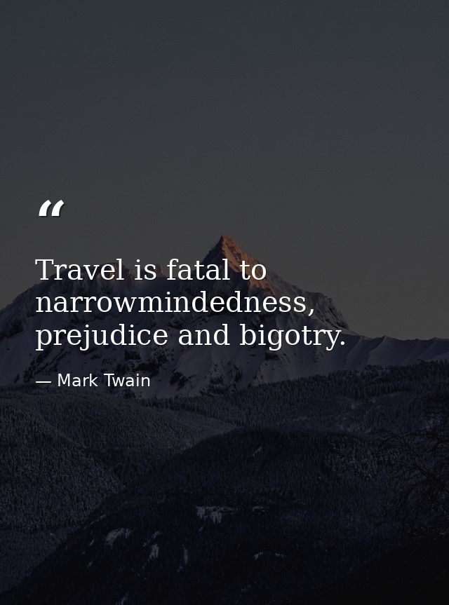Travel is fatal to narrowmindedness, prejudice and bigotry. — Mark Twain