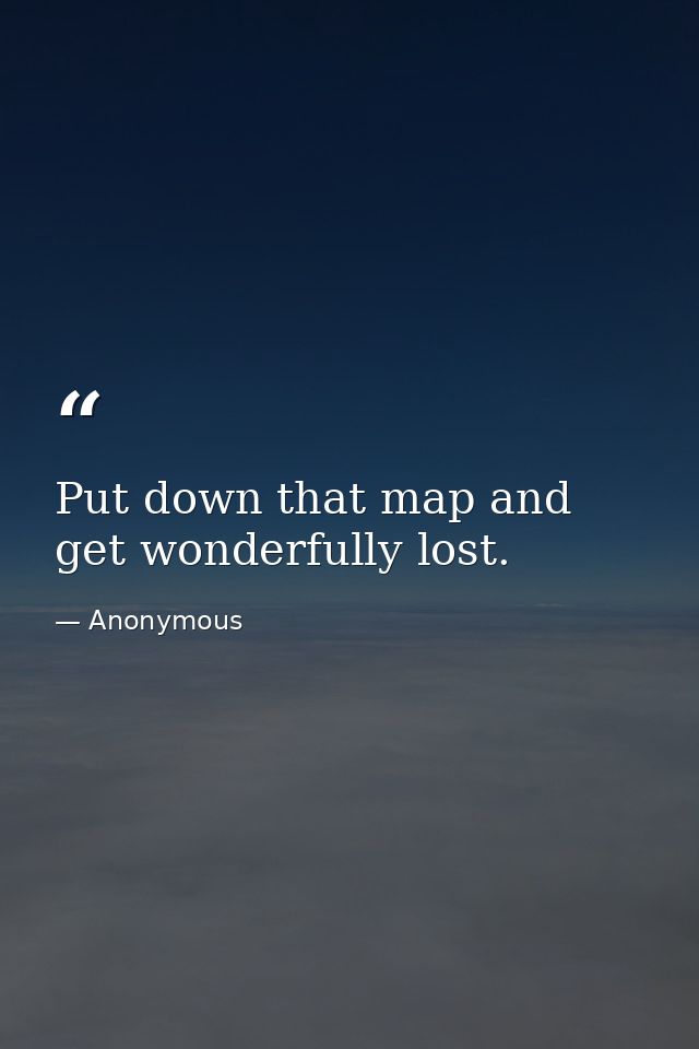 Put down that map and get wonderfully lost. — Anonymous