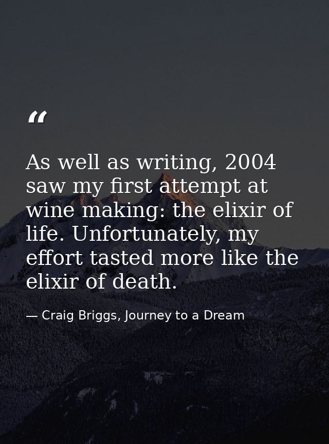 As well as writing, 2004 saw my first attempt at wine making: the elixir of life. Unfortunately, my effort tasted more l — Craig Briggs, Journey to a Dream