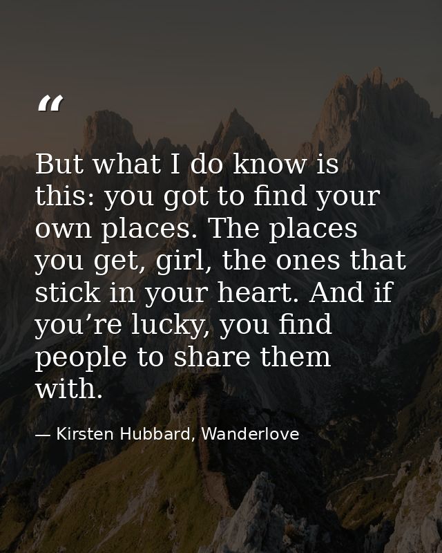 But what I do know is this: you got to find your own places. The places you get, girl, the ones that stick in your heart — Kirsten Hubbard, Wanderlove