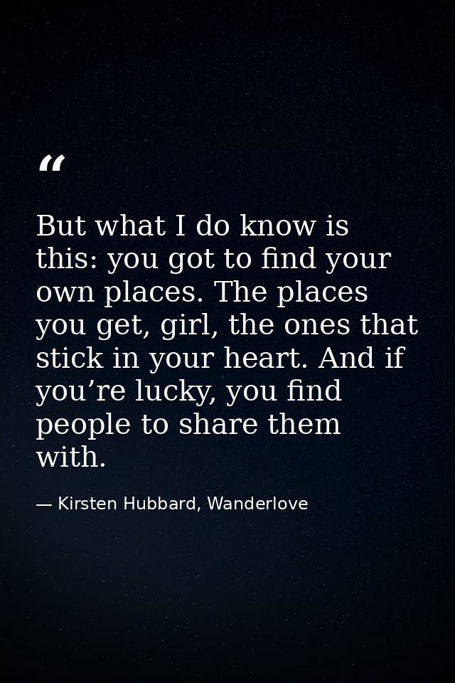 But what I do know is this: you got to find your own places. The places you get, girl, the ones that stick in your heart — Kirsten Hubbard, Wanderlove