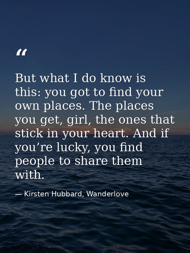 But what I do know is this: you got to find your own places. The places you get, girl, the ones that stick in your heart — Kirsten Hubbard, Wanderlove