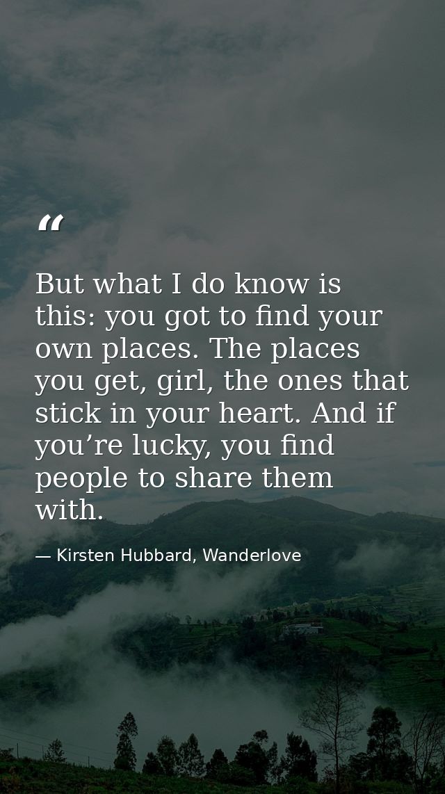 But what I do know is this: you got to find your own places. The places you get, girl, the ones that stick in your heart — Kirsten Hubbard, Wanderlove
