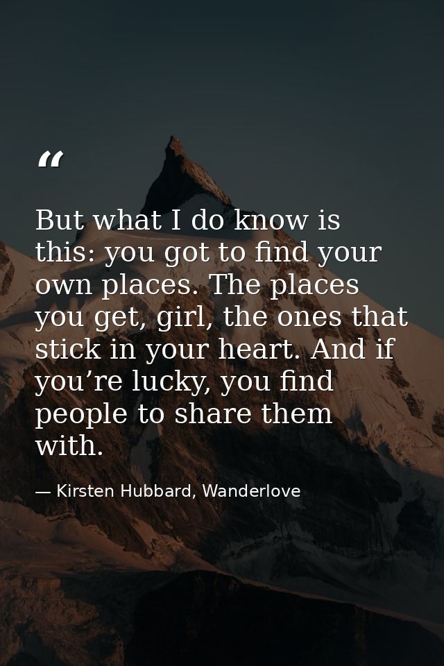But what I do know is this: you got to find your own places. The places you get, girl, the ones that stick in your heart — Kirsten Hubbard, Wanderlove