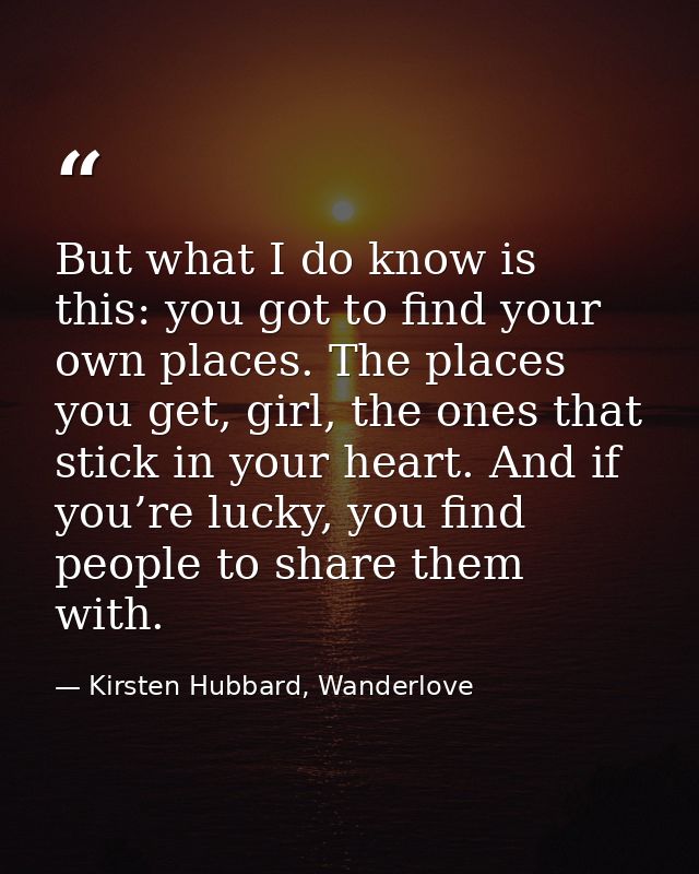 But what I do know is this: you got to find your own places. The places you get, girl, the ones that stick in your heart — Kirsten Hubbard, Wanderlove