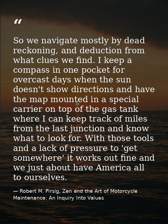 So we navigate mostly by dead reckoning, and deduction from what clues we find. I keep a compass in one pocket for overc — Robert M. Pirsig, Zen and the Art of Motorcycle Maintenance: An Inquiry Into Values