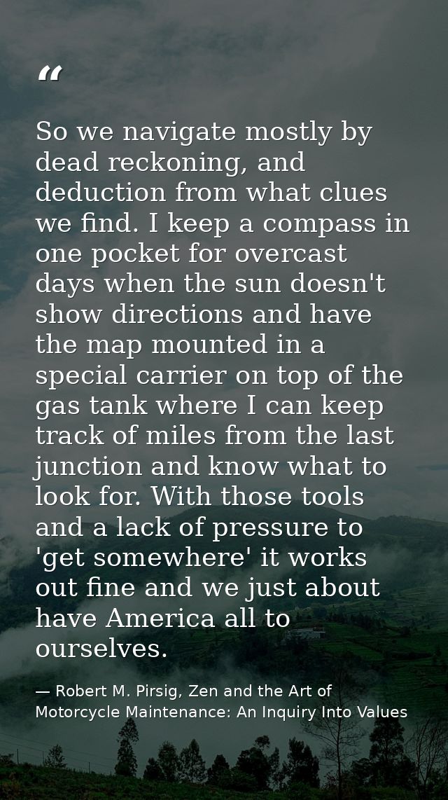 So we navigate mostly by dead reckoning, and deduction from what clues we find. I keep a compass in one pocket for overc — Robert M. Pirsig, Zen and the Art of Motorcycle Maintenance: An Inquiry Into Values