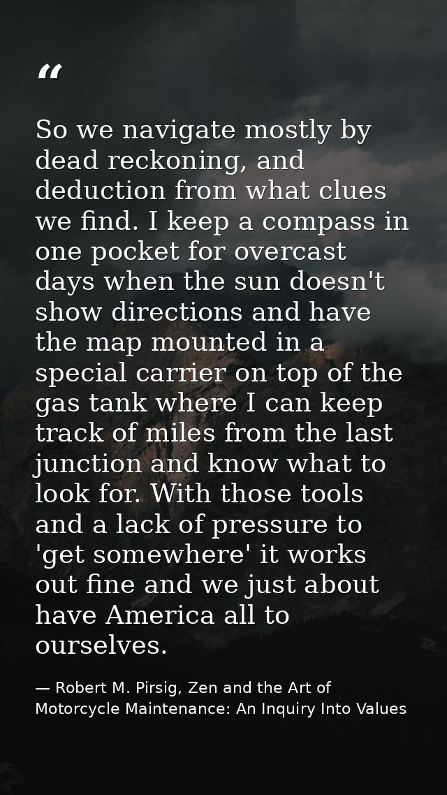 So we navigate mostly by dead reckoning, and deduction from what clues we find. I keep a compass in one pocket for overc — Robert M. Pirsig, Zen and the Art of Motorcycle Maintenance: An Inquiry Into Values