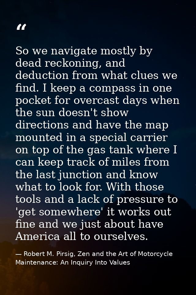 So we navigate mostly by dead reckoning, and deduction from what clues we find. I keep a compass in one pocket for overc — Robert M. Pirsig, Zen and the Art of Motorcycle Maintenance: An Inquiry Into Values