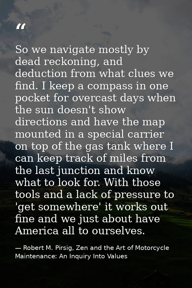 So we navigate mostly by dead reckoning, and deduction from what clues we find. I keep a compass in one pocket for overc — Robert M. Pirsig, Zen and the Art of Motorcycle Maintenance: An Inquiry Into Values