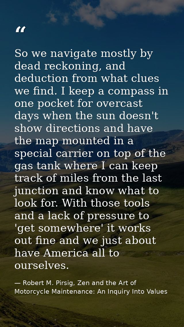 So we navigate mostly by dead reckoning, and deduction from what clues we find. I keep a compass in one pocket for overc — Robert M. Pirsig, Zen and the Art of Motorcycle Maintenance: An Inquiry Into Values