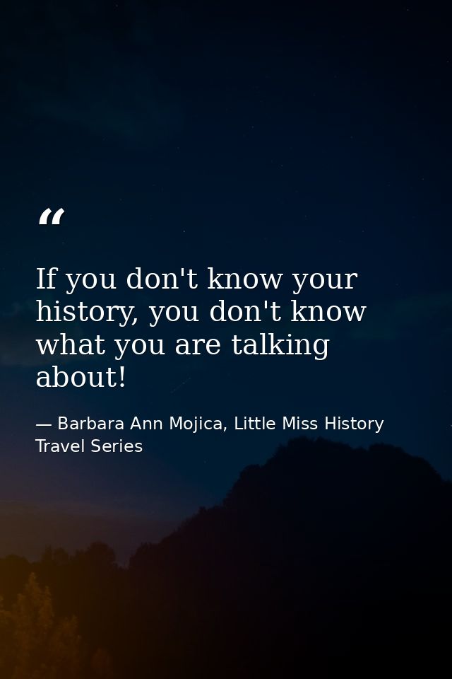 If you don't know your history, you don't know what you are talking about! — Barbara Ann Mojica, Little Miss History Travel Series