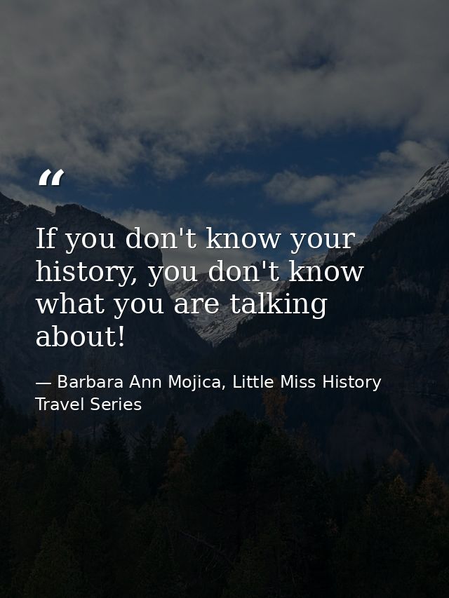 If you don't know your history, you don't know what you are talking about! — Barbara Ann Mojica, Little Miss History Travel Series