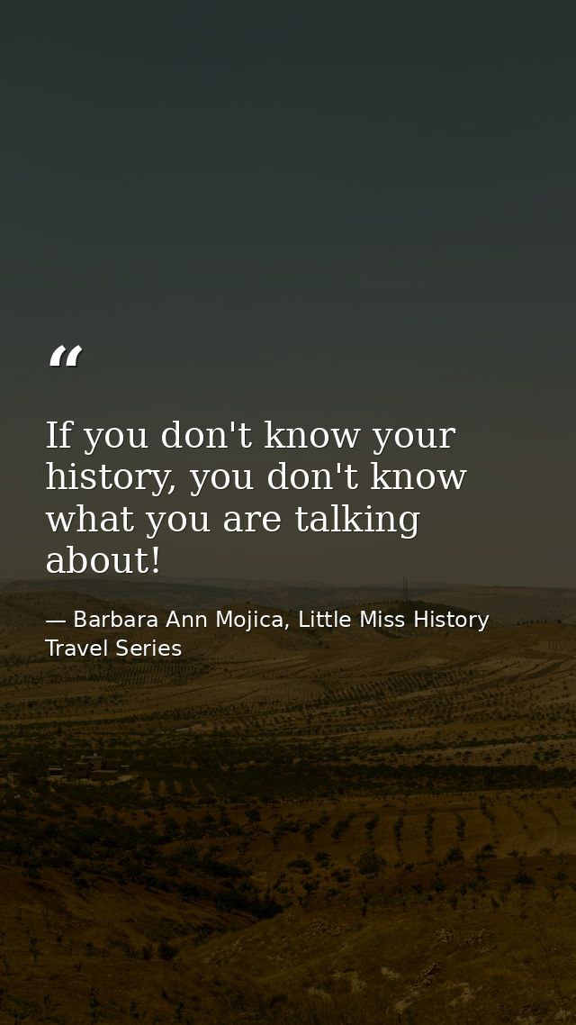 If you don't know your history, you don't know what you are talking about! — Barbara Ann Mojica, Little Miss History Travel Series