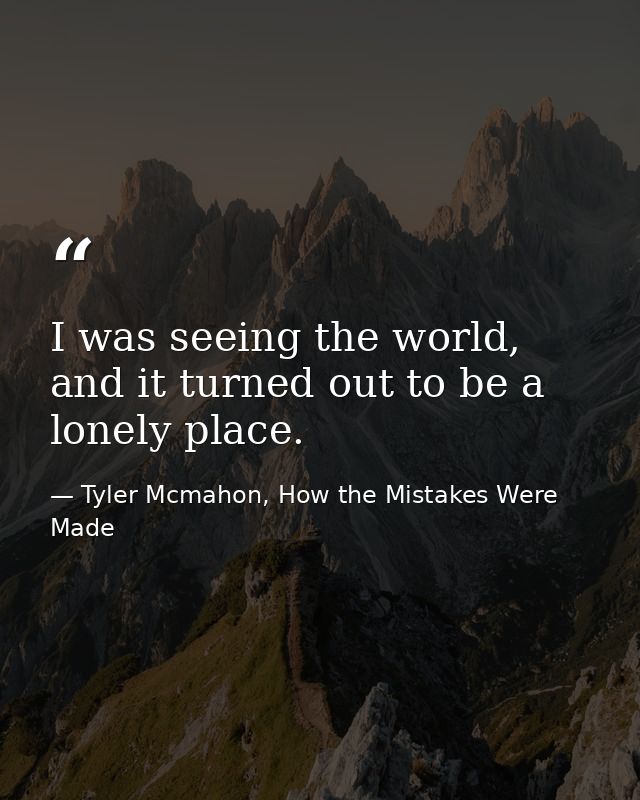 I was seeing the world, and it turned out to be a lonely place. — Tyler Mcmahon, How the Mistakes Were Made