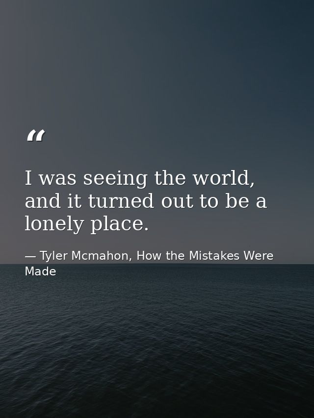 I was seeing the world, and it turned out to be a lonely place. — Tyler Mcmahon, How the Mistakes Were Made