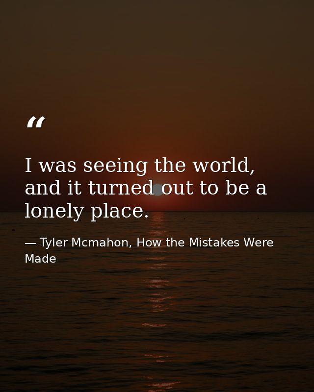 I was seeing the world, and it turned out to be a lonely place. — Tyler Mcmahon, How the Mistakes Were Made