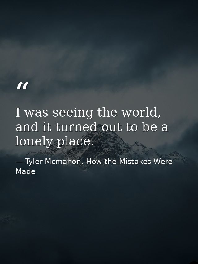 I was seeing the world, and it turned out to be a lonely place. — Tyler Mcmahon, How the Mistakes Were Made