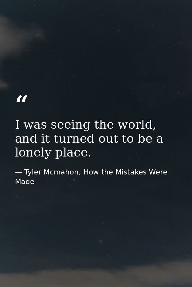 I was seeing the world, and it turned out to be a lonely place. — Tyler Mcmahon, How the Mistakes Were Made