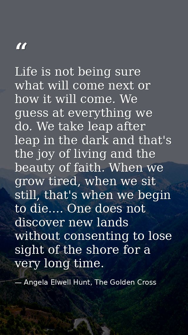 Life is not being sure what will come next or how it will come. We guess at everything we do. We take leap after leap in — Angela Elwell Hunt, The Golden Cross