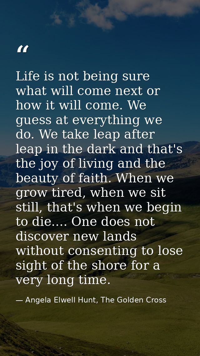 Life is not being sure what will come next or how it will come. We guess at everything we do. We take leap after leap in — Angela Elwell Hunt, The Golden Cross