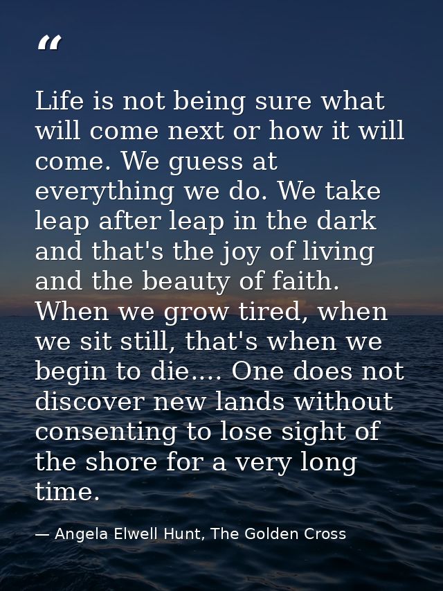 Life is not being sure what will come next or how it will come. We guess at everything we do. We take leap after leap in — Angela Elwell Hunt, The Golden Cross