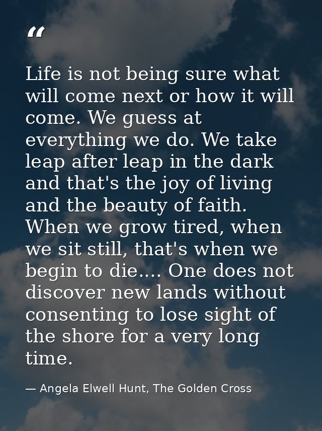 Life is not being sure what will come next or how it will come. We guess at everything we do. We take leap after leap in — Angela Elwell Hunt, The Golden Cross